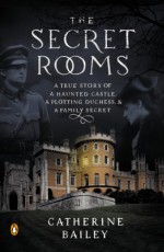 The Secret Rooms: A True Story of a Haunted Castle, a Plotting Duchess, and a Family Secret - Catherine Bailey