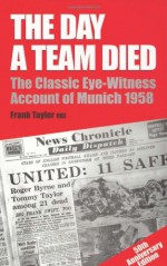 The Day a Team Died: The Classic Eye-Witness Account of Munich 1958 - Frank Taylor