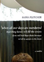 When All Our Days Are Numbered Marching Bands Will Fill the Streets & We Will Not Hear Them Because We Will Be Upstairs in the Clouds (Novel(La)) - Sasha Fletcher