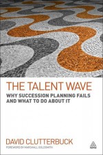 The Talent Wave: Why Succession Planning Fails and What to Do About It - David Clutterbuck