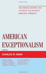 American Exceptionalism: The Origins, History, and Future of the Nation's Greatest Strength - Charles W. Dunn, James W. Ceaser, Hugh Heclo, Hadley Arkes, Daniel L. Dreisbach, T. David Gordon, William Kristol, George H. Nash, Marvin J. Folkertsma, Michael Barone, Steven F. Hayward