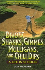 Divots, Shanks, Gimmes, Mulligans, and Chili Dips: A Life in 18 Holes - Glen Waggoner