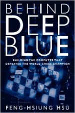 Behind Deep Blue: Building the Computer that Defeated the World Chess Champion - Feng-Hsiung Hsu