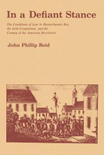 In a Defiant Stance: The Conditions of Law in Massachusetts Bay, the Irish Comparison, and the Coming of the American Revolution - John Phillip Reid