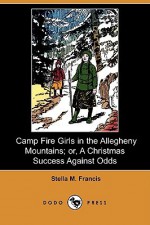 Camp Fire Girls in the Allegheny Mountains; or, A Christmas Success Against Odds - Stella M. Francis