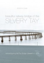 The Beautiful Railway Bridge of the Silvery Tay: Reinvestigating the Tay Bridge Disaster of 1879 - Peter Lewis