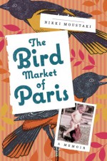 The Bird Market of Paris: A Memoir - Nikki Moustaki