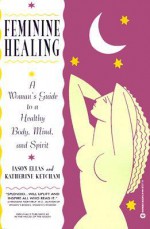 Feminine Healing: A Woman's Guide to a Healthy Body, Mind, and Spirit - Jason Elias, Katherine Ketcham