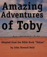 Amazing Adventures of Toby Adapted from the Bible Book Tobias - John Howard Reid