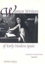 Women Writers of Early Modern Spain: Sophia's Daughters - Bárbara Mujica