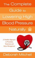 The Complete Guide to Lowering High Blood Pressure Naturally - Deborah Mitchell