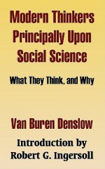 Modern Thinkers Principally Upon Social Science: What They Think, and Why - Robert G. Ingersoll, Van Buren Denslow