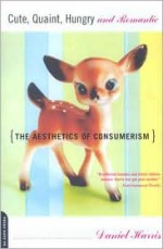 Cute, Quaint, Hungry And Romantic: The Aesthetics Of Consumerism - Daniel Harris