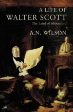 A LIFE OF WALTER SCOTT: THE LAIRD OF ABBOTSFORD - A.N. Wilson