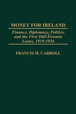 Money for Ireland: Finance, Diplomacy, Politics, and the First Dail Eireann Loans, 1919-1936 - Francis M. Carroll