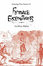 Amazing Stories Of Female Executions - Geoffrey Abbott