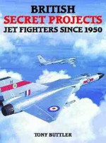 British Secret Projects: Jet Fighters since 1950 - Tony Buttler