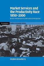 Market Services and the Productivity Race, 1850 2000: British Performance in International Perspective - Stephen Broadberry