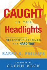 Caught in the Headlights: 10 Lessons Learned the Hard Way - Barry Phillips