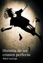 Historia de un crimen perfecto - Mikel Santiago