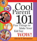 Cool Parent 101: Fun Things to Make Your Kid Say Wow! - Alecia T. Devantier, Carol Turkington