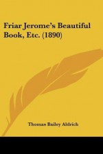 Friar Jerome's Beautiful Book, Etc: Selected from Cloth of Gold and Flower of Thorn... - Thomas Bailey Aldrich