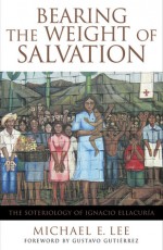 Bearing the Weight of Salvation: The Soteriology of Ignacio Ellacuria - Michael E. Lee, Gustavo Gutiérrez, Gustavo Gutiérrez