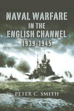 Naval Warfare in the English Channel 1939-1945 - Peter C. Smith