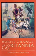 Burnt Orange Britannia: Adventures in History and the Arts - William Roger Louis