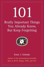 101 Really Important Things You Already Know, but Keep Forgetting - Ernie J. Zelinski