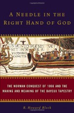 A Needle in the Right Hand of God: The Norman Conquest of 1066 and the Making and Meaning of the Bayeux Tapestry - R. Howard Bloch