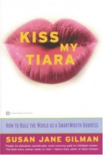 Kiss My Tiara: How to Rule the World as a SmartMouth Goddess - Susan Jane Gilman