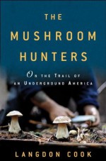 The Mushroom Hunters: On the Trail of an Underground America - Langdon Cook