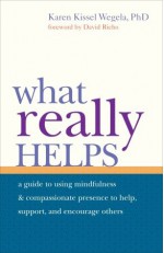 What Really Helps: Using Mindfulness and Compassionate Presence to Help, Support, and Encourage Others - Karen Kissel Wegela, David Richo