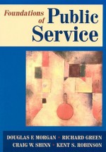 Foundations of Public Service - Douglas F. Morgan, Richard Green, Craig W. Shinn