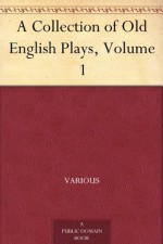 A Collection of Old English Plays, Volume 1 - Various, A. H. (Arthur Henry) Bullen