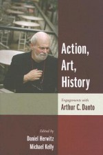 Action, Art, History: Engagements with Arthur C. Danto - Daniel Alan Herwitz, Michael Kelly