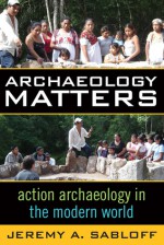 ARCHAEOLOGY MATTERS: ACTION ARCHAEOLOGY IN THE MODERN WORLD - Jeremy A. Sabloff