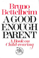 A Good Enough Parent: The Guide To Bringing Up Your Child - Bruno Bettleheim