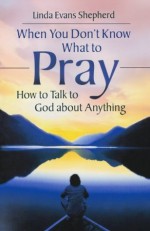 When You Don't Know What to Pray: How to Talk to God about Anything - Linda Evans Shepherd