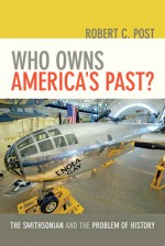 Who Owns America's Past?: The Smithsonian and the Problem of History - Robert C. Post