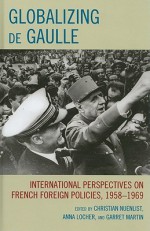 Globalizing de Gaulle: International Perspectives on French Foreign Policies, 1958-1969 - Christian Nuenlist, Anna Locher, Garret Martin