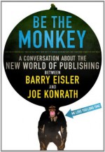 Be the Monkey: A Conversation About the New World of Publishing Between Authors Barry Eisler and Joe Konrath - Barry Eisler, Jack Kilborn, J.A. Konrath