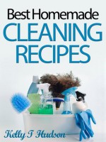 Organic Homemade Cleaning Recipes: Your Guide to Safe, Eco-Friendly, and Money-Saving Recipes - Kelly T. Hudson