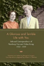 A Glorious and Terrible Life with You: Selected Correspondence of Northrop Frye and Helen Kemp, 1932-1939 - Northrop Frye