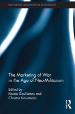 The Marketing of War in the Age of Neo-Militarism (Routledge Advances in Sociology) - Kostas Gouliamos, Christos Kassimeris