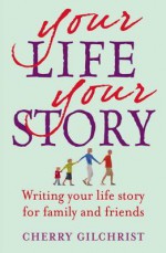 Your Life, Your Story: Writing Your Life Story for Family and Friends - Cherry Gilchrist