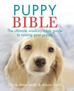 Puppy Bible: The Ultimate Week-By-Week Guide to Raising Your Puppy. Claire Arrowsmith, Alison Smith - Claire Arrowsmith