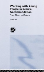 Working with Young People in Secure Accommodation: From Chaos to Culture - Jim Rose