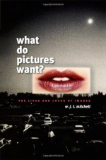 What Do Pictures Want?: The Lives and Loves of Images - W.J.T. Mitchell